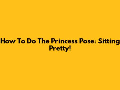 How To Do The Princess Pose: Sitting Pretty!