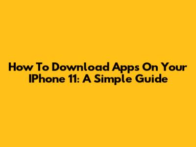 How To Download Apps On Your IPhone 11: A Simple Guide