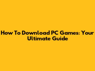 How To Download PC Games: Your Ultimate Guide