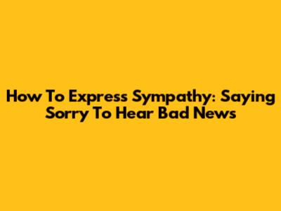 How To Express Sympathy: Saying 'Sorry To Hear Bad News'