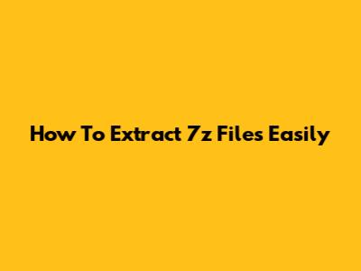 How To Extract 7z Files Easily
