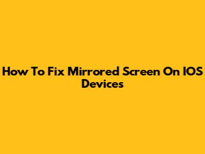 How To Fix Mirrored Screen On IOS Devices