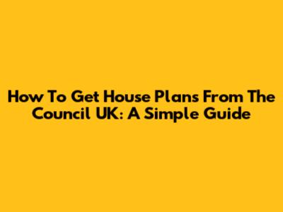 How To Get House Plans From The Council UK: A Simple Guide