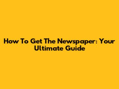 How To Get The Newspaper: Your Ultimate Guide