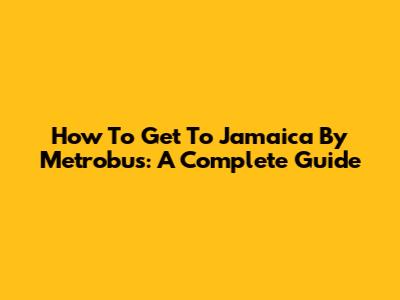 How To Get To Jamaica By Metrobus: A Complete Guide