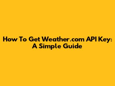 How To Get Weather.com API Key: A Simple Guide