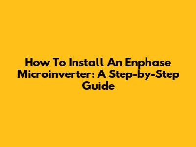 How To Install An Enphase Microinverter: A Step-by-Step Guide
