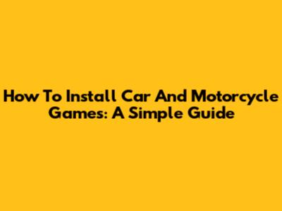 How To Install Car And Motorcycle Games: A Simple Guide