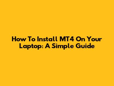 How To Install MT4 On Your Laptop: A Simple Guide
