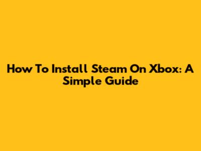 How To Install Steam On Xbox: A Simple Guide
