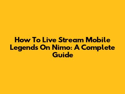 How To Live Stream Mobile Legends On Nimo: A Complete Guide