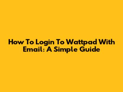 How To Login To Wattpad With Email: A Simple Guide
