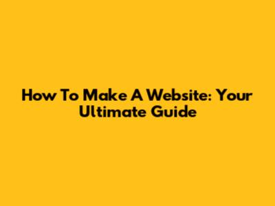 How To Make A Website: Your Ultimate Guide