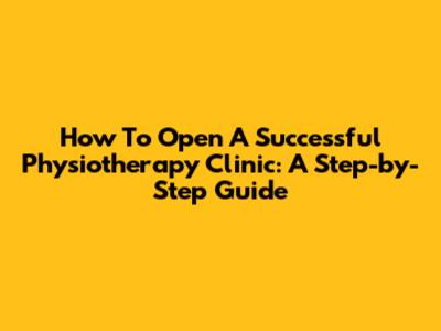 How To Open A Successful Physiotherapy Clinic: A Step-by-Step Guide