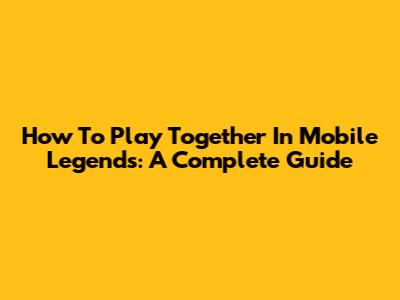 How To Play Together In Mobile Legends: A Complete Guide