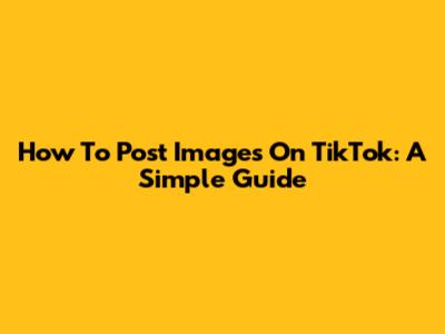 How To Post Images On TikTok: A Simple Guide