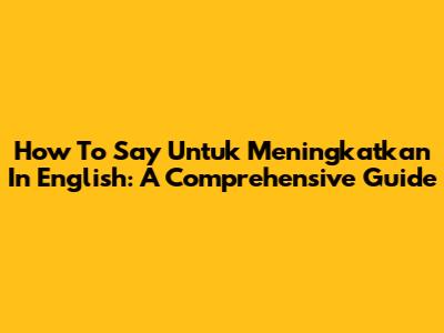 How To Say "Untuk Meningkatkan" In English: A Comprehensive Guide