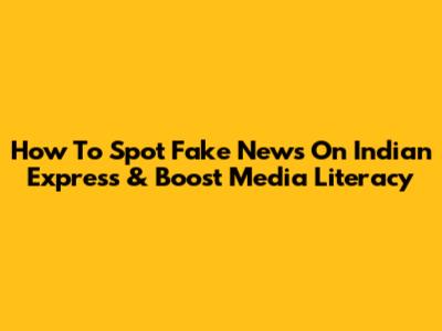 How To Spot Fake News On Indian Express & Boost Media Literacy