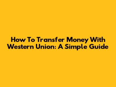 How To Transfer Money With Western Union: A Simple Guide