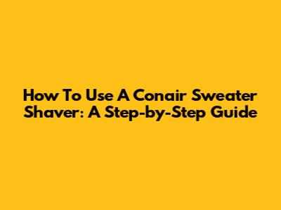 How To Use A Conair Sweater Shaver: A Step-by-Step Guide