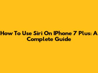 How To Use Siri On IPhone 7 Plus: A Complete Guide