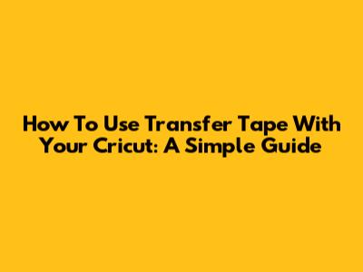 How To Use Transfer Tape With Your Cricut: A Simple Guide