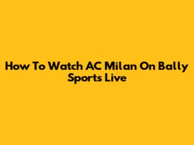 How To Watch AC Milan On Bally Sports Live