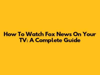 How To Watch Fox News On Your TV: A Complete Guide
