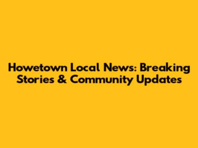 Howetown Local News: Breaking Stories & Community Updates
