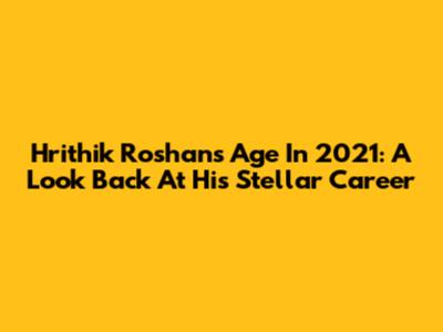 Hrithik Roshan's Age In 2021: A Look Back At His Stellar Career