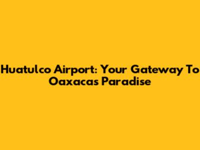 Huatulco Airport: Your Gateway To Oaxaca's Paradise