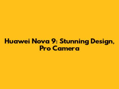 Huawei Nova 9: Stunning Design, Pro Camera