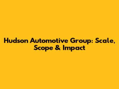 Hudson Automotive Group: Scale, Scope & Impact