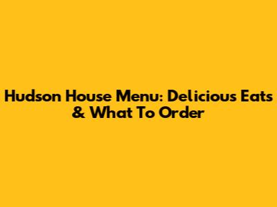 Hudson House Menu: Delicious Eats & What To Order