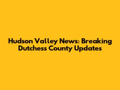 Hudson Valley News: Breaking Dutchess County Updates