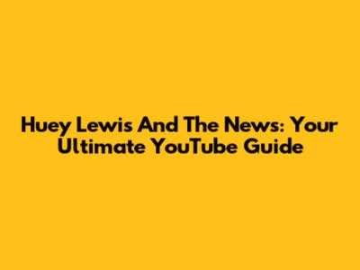 Huey Lewis And The News: Your Ultimate YouTube Guide