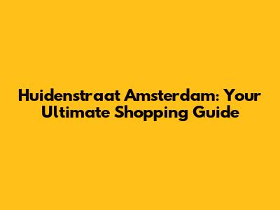 Huidenstraat Amsterdam: Your Ultimate Shopping Guide