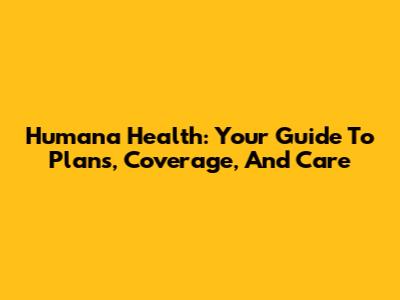 Humana Health: Your Guide To Plans, Coverage, And Care