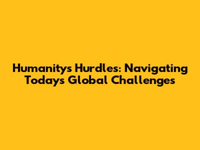 Humanity's Hurdles: Navigating Today's Global Challenges