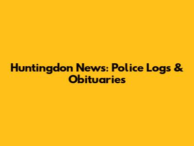 Huntingdon News: Police Logs & Obituaries