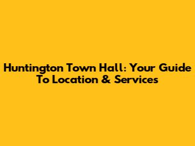 Huntington Town Hall: Your Guide To Location & Services