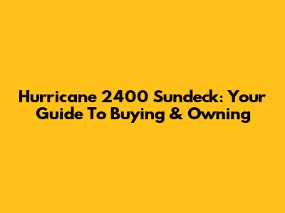 Hurricane 2400 Sundeck: Your Guide To Buying & Owning