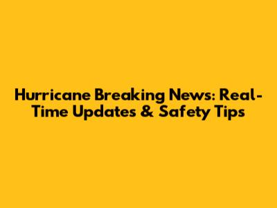 Hurricane Breaking News: Real-Time Updates & Safety Tips