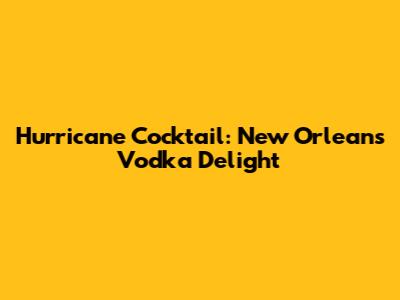 Hurricane Cocktail: New Orleans' Vodka Delight