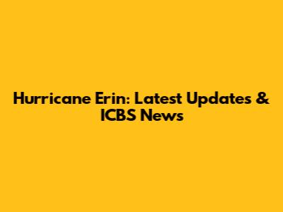 Hurricane Erin: Latest Updates & ICBS News