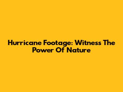 Hurricane Footage: Witness The Power Of Nature