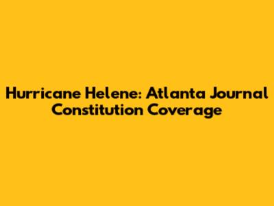 Hurricane Helene: Atlanta Journal Constitution Coverage