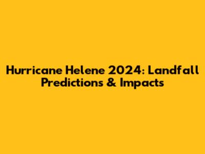Hurricane Helene 2024: Landfall Predictions & Impacts
