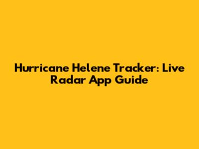 Hurricane Helene Tracker: Live Radar App Guide