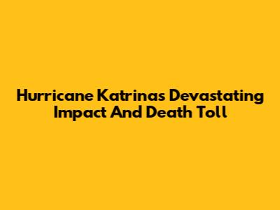 Hurricane Katrina's Devastating Impact And Death Toll